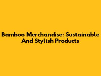 Bamboo Merchandise: Sustainable And Stylish Products