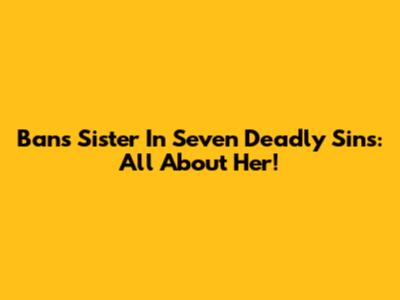 Ban's Sister In Seven Deadly Sins: All About Her!