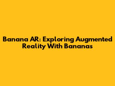 Banana AR: Exploring Augmented Reality With Bananas
