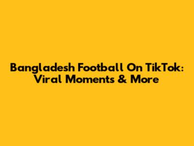 Bangladesh Football On TikTok: Viral Moments & More