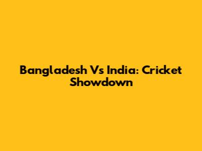 Bangladesh Vs India: Cricket Showdown