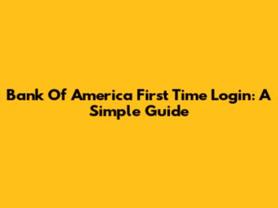 Bank Of America First Time Login: A Simple Guide