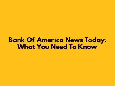 Bank Of America News Today: What You Need To Know