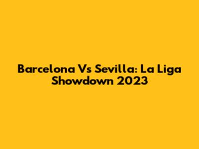 Barcelona Vs Sevilla: La Liga Showdown 2023