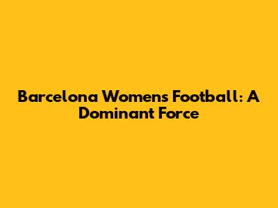 Barcelona Women's Football: A Dominant Force