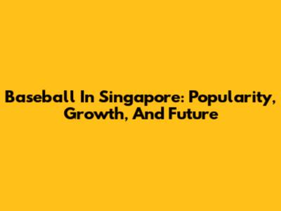 Baseball In Singapore: Popularity, Growth, And Future