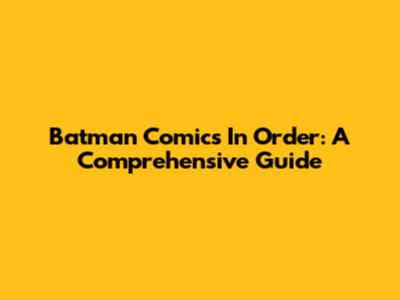 Batman Comics In Order: A Comprehensive Guide