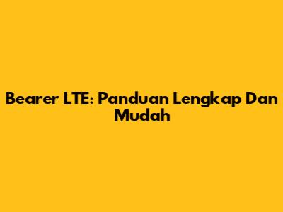 Bearer LTE: Panduan Lengkap Dan Mudah