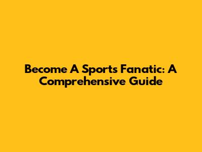 Become A Sports Fanatic: A Comprehensive Guide