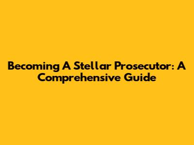Becoming A Stellar Prosecutor: A Comprehensive Guide