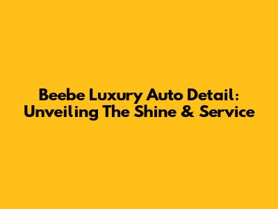 Beebe Luxury Auto Detail: Unveiling The Shine & Service