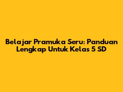 Belajar Pramuka Seru: Panduan Lengkap Untuk Kelas 5 SD