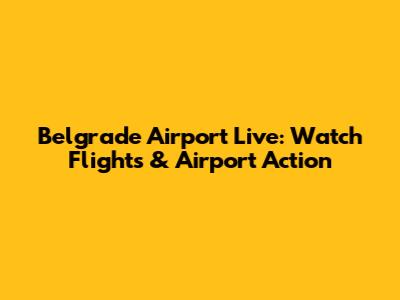 Belgrade Airport Live: Watch Flights & Airport Action