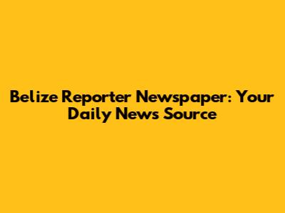 Belize Reporter Newspaper: Your Daily News Source