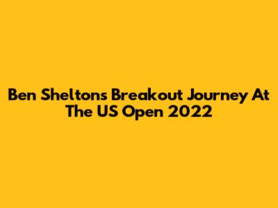 Ben Shelton's Breakout Journey At The US Open 2022