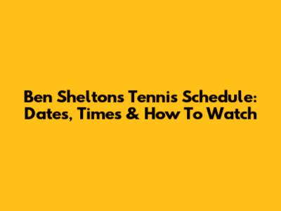 Ben Shelton's Tennis Schedule: Dates, Times & How To Watch