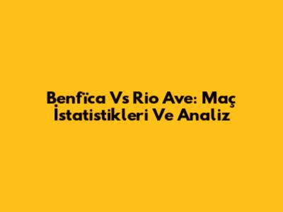 Benfïca Vs Rio Ave: Maç İstatistikleri Ve Analiz
