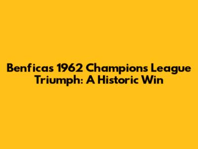 Benfica's 1962 Champions League Triumph: A Historic Win