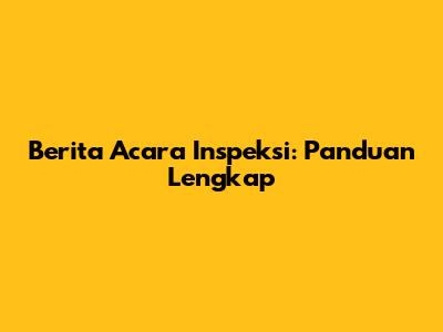 Berita Acara Inspeksi: Panduan Lengkap