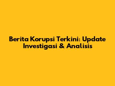 Berita Korupsi Terkini: Update Investigasi & Analisis