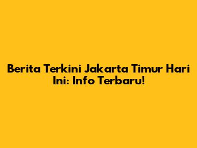 Berita Terkini Jakarta Timur Hari Ini: Info Terbaru!