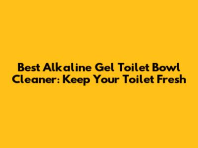 Best Alkaline Gel Toilet Bowl Cleaner: Keep Your Toilet Fresh