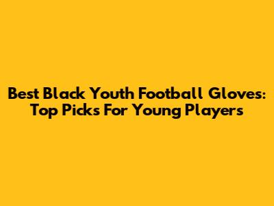Best Black Youth Football Gloves: Top Picks For Young Players