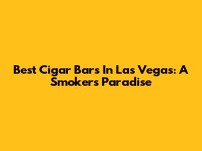 Best Cigar Bars In Las Vegas: A Smoker's Paradise