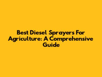 Best Diesel Sprayers For Agriculture: A Comprehensive Guide