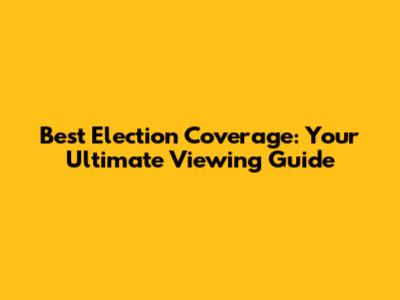 Best Election Coverage: Your Ultimate Viewing Guide