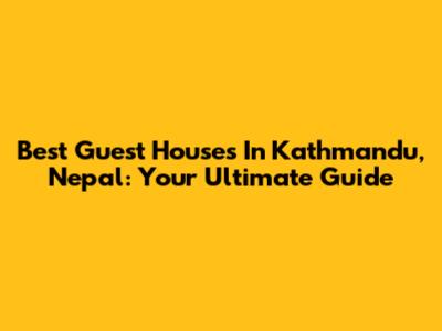 Best Guest Houses In Kathmandu, Nepal: Your Ultimate Guide