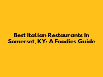 Best Italian Restaurants In Somerset, KY: A Foodie's Guide