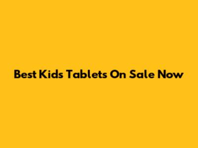 Best Kids Tablets On Sale Now