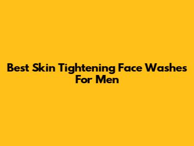 Best Skin Tightening Face Washes For Men