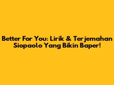 Better For You: Lirik & Terjemahan Siopaolo Yang Bikin Baper!
