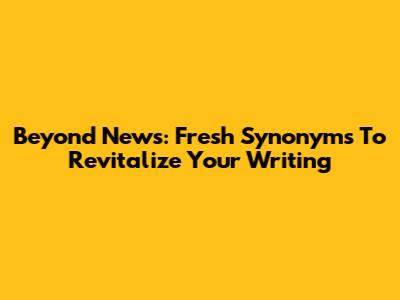 Beyond 'News': Fresh Synonyms To Revitalize Your Writing