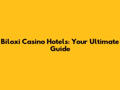 Biloxi Casino Hotels: Your Ultimate Guide