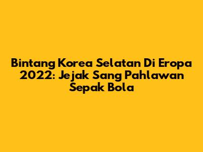 Bintang Korea Selatan Di Eropa 2022: Jejak Sang Pahlawan Sepak Bola