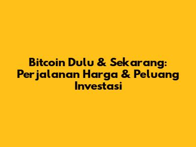 Bitcoin Dulu & Sekarang: Perjalanan Harga & Peluang Investasi