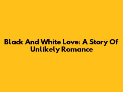Black And White Love: A Story Of Unlikely Romance