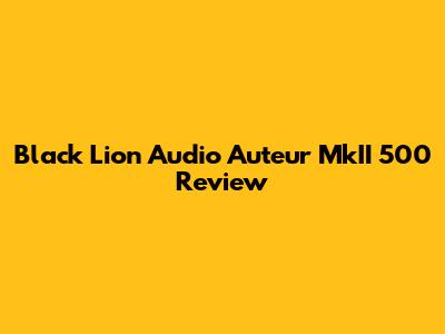 Black Lion Audio Auteur MkII 500 Review