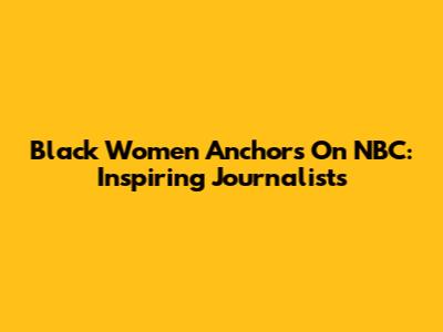 Black Women Anchors On NBC: Inspiring Journalists