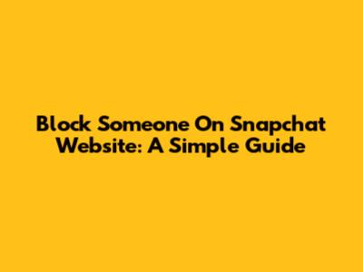 Block Someone On Snapchat Website: A Simple Guide