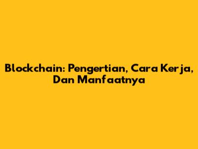 Blockchain: Pengertian, Cara Kerja, Dan Manfaatnya