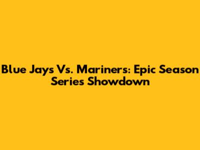 Blue Jays Vs. Mariners: Epic Season Series Showdown