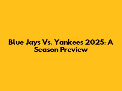 Blue Jays Vs. Yankees 2025: A Season Preview