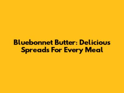 Bluebonnet Butter: Delicious Spreads For Every Meal