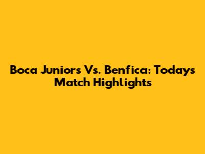 Boca Juniors Vs. Benfica: Today's Match Highlights