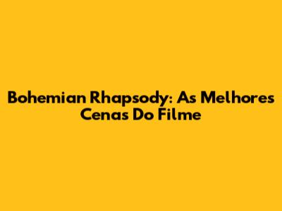 Bohemian Rhapsody: As Melhores Cenas Do Filme