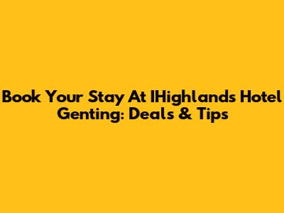 Book Your Stay At IHighlands Hotel Genting: Deals & Tips